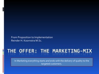 From Proposition to Implementation Reinder H. Koornstra M.Sc. In Marketing everything starts and ends with the delivery of quality to the targeted customers.  