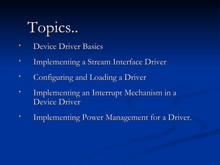 Topics.. Device Driver Basics Implementing a Stream Interface Driver Configuring and Loading a Driver Implementing an Interrupt Mechanism in a Device Driver Implementing Power Management for a Driver. 