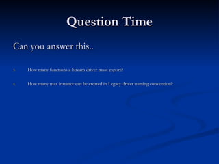 Question Time Can you answer this.. How many functions a Stream driver must export? How many max instance can be created in Legacy driver naming convention? 