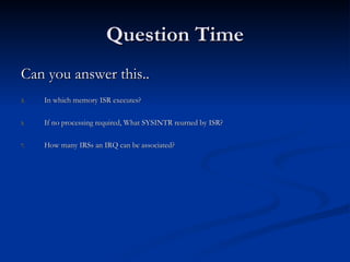 Question Time Can you answer this.. In which memory ISR executes? If no processing required, What SYSINTR reurned by ISR? How many IRSs an IRQ can be associated? 