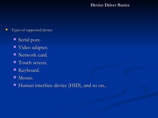 Types of supported device. Serial port. Video adapter. Network card. Touch screen. Keyboard. Mouse. Human interface device (HID), and so on.. Device Driver Basics  