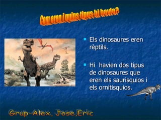 Els dinosaures eren rèptils. Hi  havien dos tipus de dinosaures que eren els saurisquios i els ornitisquios. Grup-Alex, Jose,Eric Com eren i quins tipus hi havia? 