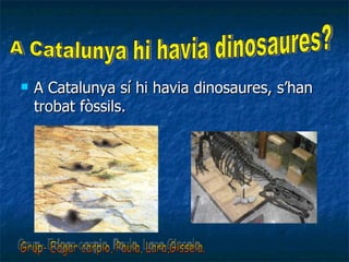 A Catalunya sí hi havia dinosaures, s’han trobat fòssils. A Catalunya hi havia dinosaures?  Grup- Edgar carpio, Paula, Lara,Gissela. 