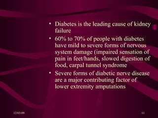 Diabetes is the leading cause of kidney failure 60% to 70% of people with diabetes have mild to severe forms of nervous system damage (impaired sensation of pain in feet/hands, slowed digestion of food, carpal tunnel syndrome Severe forms of diabetic nerve disease are a major contributing factor of lower extremity amputations 