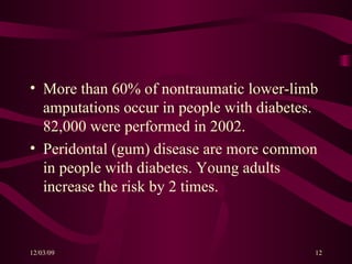 More than 60% of nontraumatic lower-limb amputations occur in people with diabetes. 82,000 were performed in 2002. Peridontal (gum) disease are more common in people with diabetes. Young adults increase the risk by 2 times. 