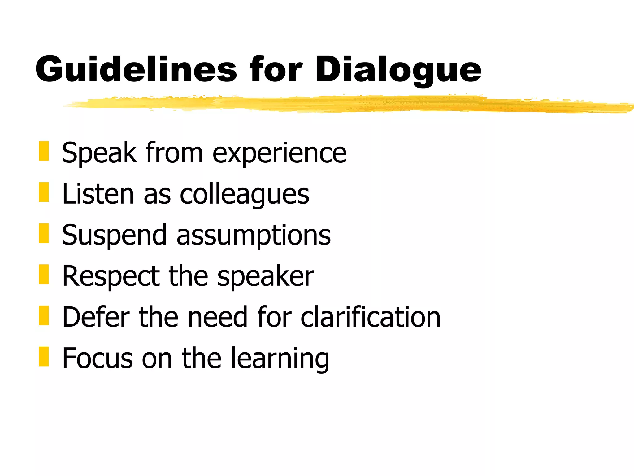 Guidelines for Dialogue Speak from experience Listen as colleagues Suspend assumptions  Respect the speaker Defer the need for clarification Focus on the learning 
