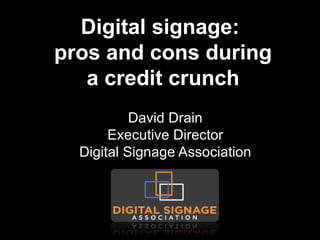 Digital signage:  pros and cons during a credit crunch David Drain Executive Director Digital Signage Association 