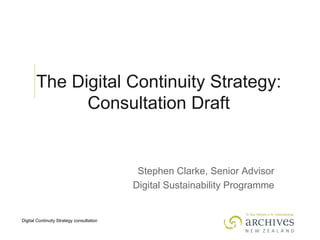 The Digital Continuity Strategy: Consultation Draft Stephen Clarke, Senior Advisor Digital Sustainability Programme 
