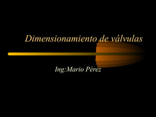 Dimensionamiento de válvulas Ing:Mario Pérez 