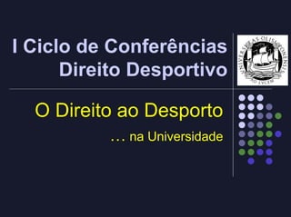 I Ciclo de Conferências
      Direito Desportivo

  O Direito ao Desporto
          … na Universidade
 