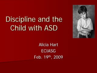 Discipline and the
 Child with ASD

          Alicia Hart
           ECIASG
        Feb. 19th, 2009
 