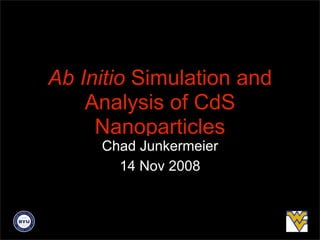 Ab Initio Simulation and
    Analysis of CdS
     Nanoparticles
     Chad Junkermeier
       14 Nov 2008
 