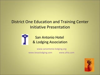 District One Education and Training Center Initiative Presentation San Antonio Hotel  & Lodging Association www.sanantonio-lodging.org www.texaslodging.com   www.ahla.com   