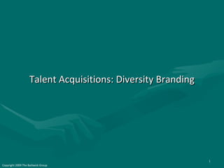 Talent Acquisitions: Diversity Branding Copyright 2009 The Bailiwick Group 
