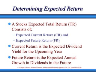 Determining Expected Return A Stocks Expected Total Return (TR) Consists of: Expected Current Return (CR) and Expected Future Return (FR) Current Return is the Expected Dividend Yield for the Upcoming Year Future Return is the Expected Annual Growth in Dividends in the Future  
