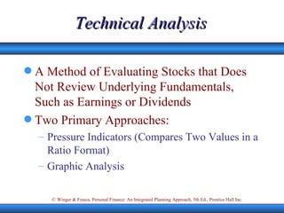 Technical Analysis A Method of Evaluating Stocks that Does Not Review Underlying Fundamentals, Such as Earnings or Dividends Two Primary Approaches: Pressure Indicators (Compares Two Values in a Ratio Format) Graphic Analysis 