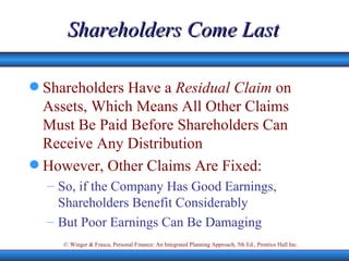 Shareholders Come Last Shareholders Have a  Residual Claim  on Assets, Which Means All Other Claims Must Be Paid Before Shareholders Can Receive Any Distribution However, Other Claims Are Fixed: So, if the Company Has Good Earnings, Shareholders Benefit Considerably But Poor Earnings Can Be Damaging 