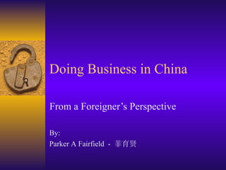 Doing Business in China From a Foreigner’s Perspective By:  Parker A Fairfield  -  菲育贤 