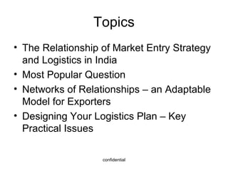 Topics The Relationship of Market Entry Strategy and Logistics in India Most Popular Question Networks of Relationships – an Adaptable Model for Exporters Designing Your Logistics Plan – Key Practical Issues 