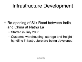 Infrastructure Development Re-opening of Silk Road between India and China at Nathu La Started in July 2006 Customs, warehousing, storage and freight handling infrastructure are being developed. 