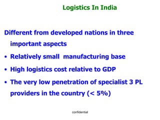 Different from developed nations in three important aspects  Relatively small  manufacturing base High logistics cost relative to GDP The very low penetration of specialist 3 PL providers in the country (< 5%) Logistics In India 