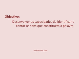Dominó dos Sons Objectivo :  Desenvolver as capacidades de identificar e contar os sons que constituem a palavra. 
