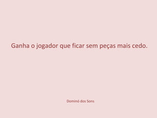 Dominó dos Sons Ganha o jogador que ficar sem peças mais cedo. 