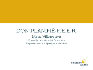 DON PLANIFIÉ-F.E.E.R. Marc Villeneuve Conseiller en sécurité financière Représentant en épargne collective 