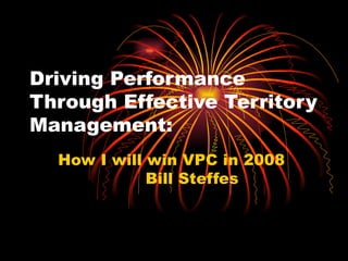 Driving Performance Through Effective Territory Management: How I will win VPC in 2008  Bill Steffes 