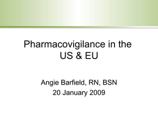 Pharmacovigilance in the  US & EU Angie Barfield, RN, BSN 20 January 2009 