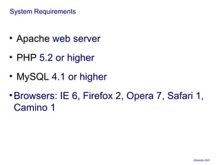 System Requirements  Apache  web server PHP  5.2 or higher MySQL  4.1 or higher Browsers:  IE 6, Firefox 2, Opera 7, Safari 1, Camino 1  