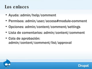 Los enlaces Ayuda: admin/help/comment Permisos: admin/user/access#module-comment Opciones: admin/content/comment/settings Lista de comentarios: admin/content/comment Cola de aprobación: admin/content/comment/list/approval 