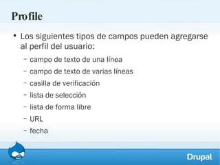 Profile Los siguientes tipos de campos pueden agregarse al perfil del usuario: campo de texto de una línea campo de texto de varias líneas casilla de verificación lista de selección lista de forma libre URL fecha 