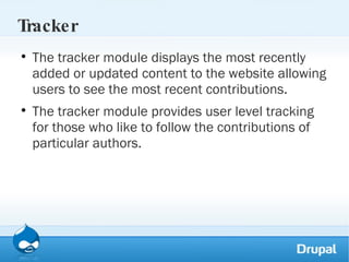 Tracker The tracker module displays the most recently added or updated content to the website allowing users to see the most recent contributions.  The tracker module provides user level tracking for those who like to follow the contributions of particular authors. 