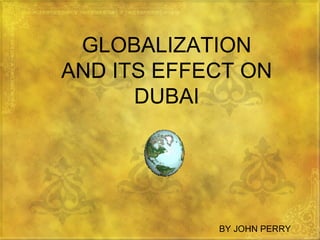 GLOBALIZATION AND ITS EFFECT ON DUBAI BY JOHN PERRY 