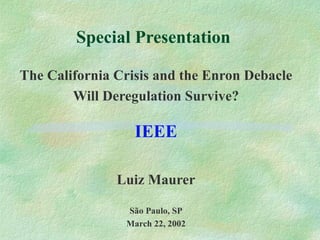 Special Presentation The California Crisis and the Enron Debacle Will Deregulation Survive ? IEEE Luiz Maurer São Paulo, SP March 22,  2002 