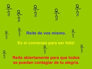 Reíte de vos mismo.   Es el comienzo para ser felíz!     Reíte abiertamente para que todos se puedan contagiar de tu alegría. 