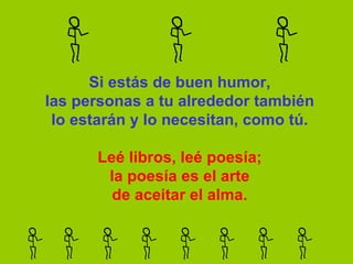 Si estás de buen humor, las personas a tu alrededor también lo estarán y lo necesitan, como tú.   Leé libros, leé poesía; la poesía es el arte de aceitar el alma. 