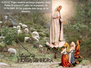 3) El 12º Papa tendría un largo papado: Juan Pablo II estuvo 27 años en el papado, de 1978-2005. El 3er papado más largo de la historia. 
