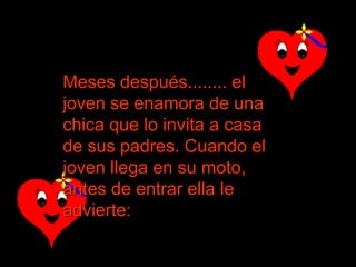 Meses después........ el joven se enamora de una chica que lo invita a casa de sus padres. Cuando el joven llega en su moto, antes de entrar ella le advierte:  