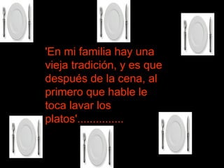 'En mi familia hay una vieja tradición, y es que después de la cena, al primero que hable le toca lavar los platos'...............  