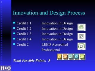 Innovation and Design Process
 Credit 1.1Credit 1.1 Innovation in DesignInnovation in Design
 Credit 1.2Credit 1.2 Innovation in DesignInnovation in Design
 Credit 1.3Credit 1.3 Innovation in DesignInnovation in Design
 Credit 1.4Credit 1.4 Innovation in DesignInnovation in Design
 Credit 2Credit 2 LEED AccreditedLEED Accredited
ProfessionalProfessional
Total Possible Points: 5Total Possible Points: 5

 