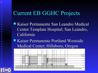 Current EB GGHC Projects
 Kaiser Permanente San Leandro MedicalKaiser Permanente San Leandro Medical
Center Template Hospital; San Leandro,Center Template Hospital; San Leandro,
CaliforniaCalifornia
 Kaiser Permanente Portland WestsideKaiser Permanente Portland Westside
Medical Center; Hillsboro, OregonMedical Center; Hillsboro, Oregon

 
