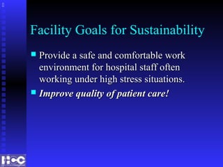 Facility Goals for Sustainability
 Provide a safe and comfortable workProvide a safe and comfortable work
environment for hospital staff oftenenvironment for hospital staff often
working under high stress situations.working under high stress situations.
 Improve quality of patient care!Improve quality of patient care!

 