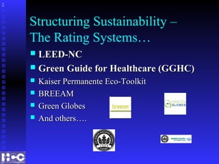 Structuring Sustainability –
The Rating Systems…
 LEED-NCLEED-NC
 Green Guide for Healthcare (GGHC)Green Guide for Healthcare (GGHC)
 Kaiser Permanente Eco-ToolkitKaiser Permanente Eco-Toolkit
 BREEAMBREEAM
 Green GlobesGreen Globes
 And others….And others….

 