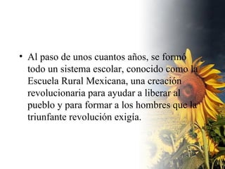 Al paso de unos cuantos años, se formó todo un sistema escolar, conocido como la Escuela Rural Mexicana, una creación revolucionaria para ayudar a liberar al pueblo y para formar a los hombres que la triunfante revolución exigía.  