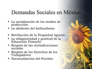 Demandas Sociales en México La socialización de los medios de producción La abolición del latifundismo Retribución de la Propiedad Agraria La obligatoriedad y gratitud de la Educación Primaria Respeto de las reivindicaciones sociales Respeto de los Derechos de los Trabajadores Nacionalización del Petróleo 