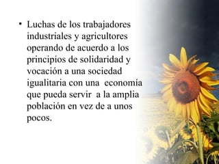 Luchas de los trabajadores industriales y agricultores operando de acuerdo a los principios de solidaridad y vocación a una sociedad igualitaria con una  economía que pueda servir  a la amplia población en vez de a unos  pocos. 