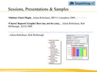 Sessions, Presentations & Samples <ul><li>Sidebar Chart Plugin  , Julian Robichaux, BP111 Lotusphere 2009,  Download </li>...