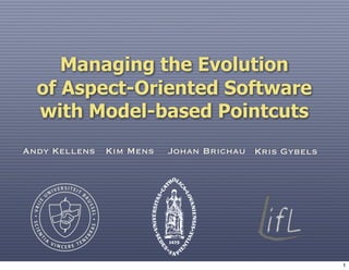 Managing the Evolution
  of Aspect-Oriented Software
  with Model-based Pointcuts
Andy Kellens Kim Mens   Johan Brichau Kris Gybels




                                                    1
 